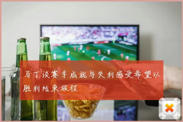 马丁谈赛季成就与失利感受希望以胜利结束旅程