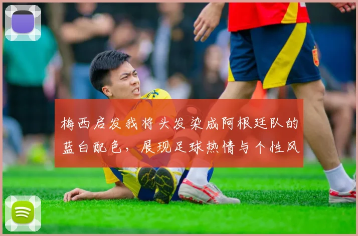 梅西启发我将头发染成阿根廷队的蓝白配色，展现足球热情与个性风采