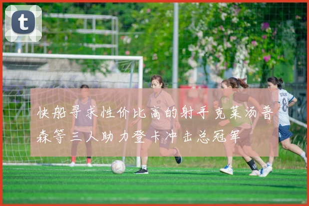 快船寻求性价比高的射手克莱汤普森等三人助力登卡冲击总冠军