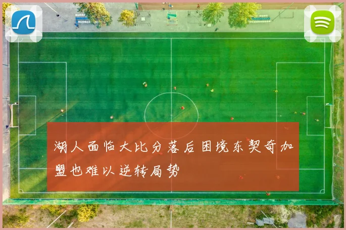 湖人面临大比分落后困境东契奇加盟也难以逆转局势