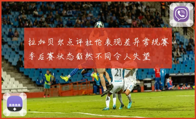 拉加贝尔点评杜伦表现差异常规赛季后赛状态截然不同令人失望