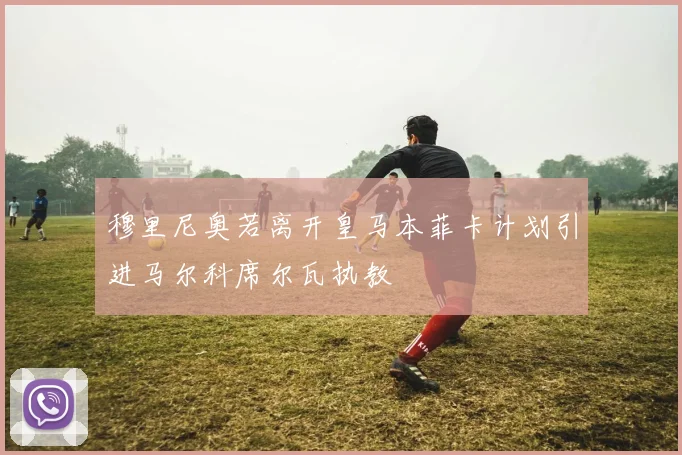 穆里尼奥若离开皇马本菲卡计划引进马尔科席尔瓦执教
