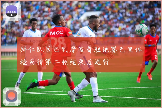 拜仁队医已到摩洛哥驻地赛巴里体检或待第二轮结束后进行