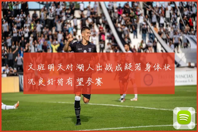 文班明天对湖人出战成疑若身体状况良好将有望参赛