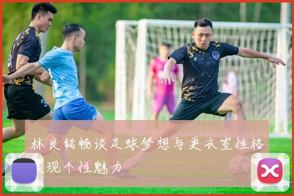 林良铭畅谈足球梦想与更衣室性格展现个性魅力
