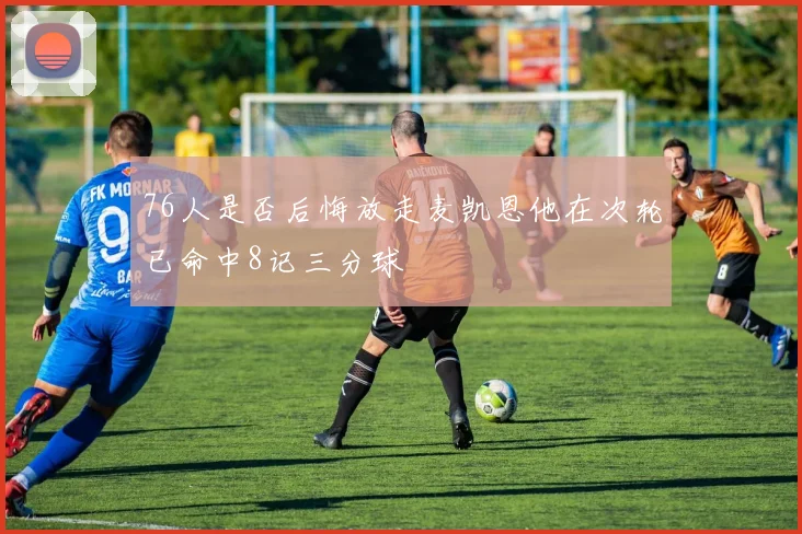 76人是否后悔放走麦凯恩他在次轮已命中8记三分球