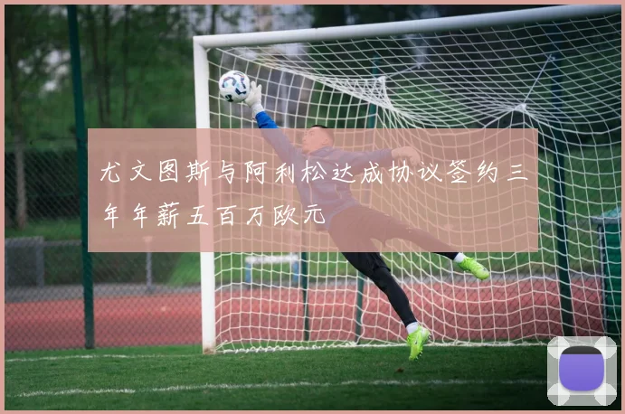 尤文图斯与阿利松达成协议签约三年年薪五百万欧元