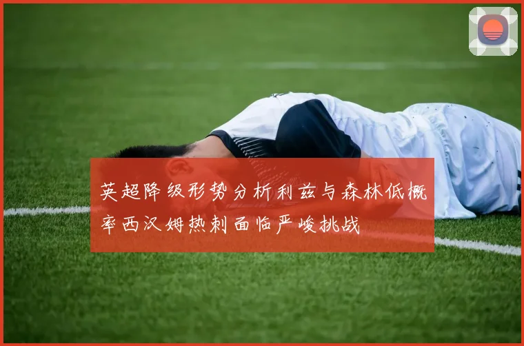 英超降级形势分析利兹与森林低概率西汉姆热刺面临严峻挑战
