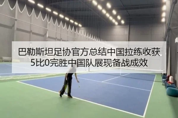 巴勒斯坦足协官方总结中国拉练收获 5比0完胜中国队展现备战成效